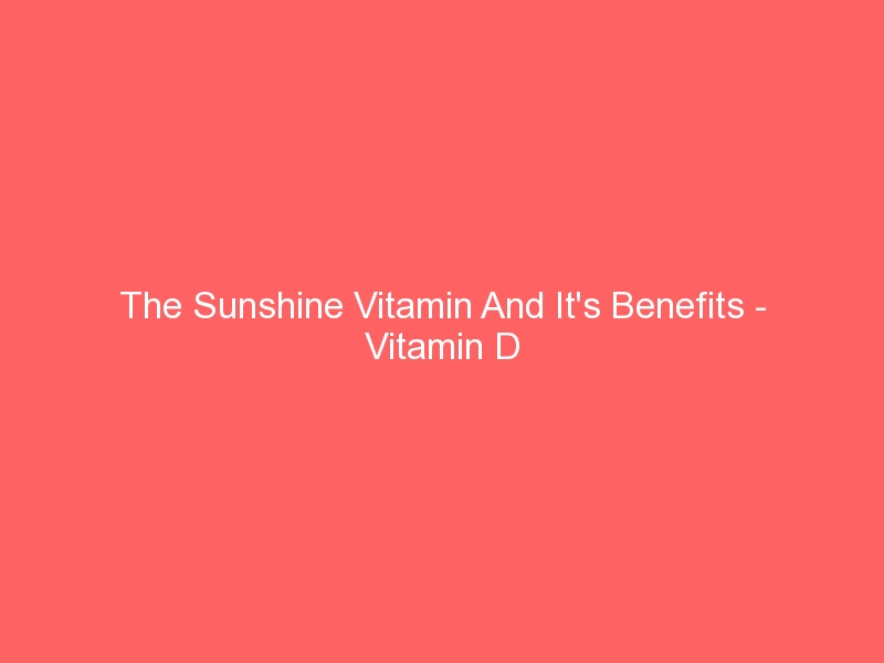 The Sunshine Vitamin And It's Benefits Vitamin D